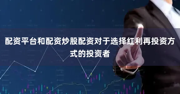 配资平台和配资炒股配资对于选择红利再投资方式的投资者