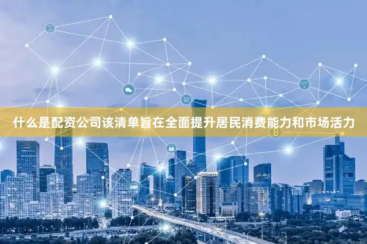 什么是配资公司该清单旨在全面提升居民消费能力和市场活力