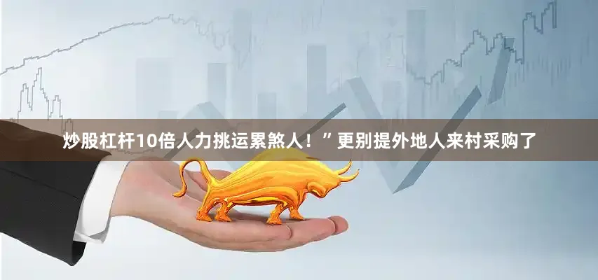 炒股杠杆10倍人力挑运累煞人！”更别提外地人来村采购了