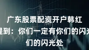 广东股票配资开户韩红还提到：你们一定有你们的闪光处