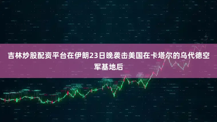 吉林炒股配资平台在伊朗23日晚袭击美国在卡塔尔的乌代德空军基地后