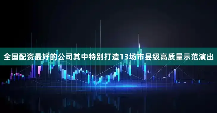 全国配资最好的公司其中特别打造13场市县级高质量示范演出