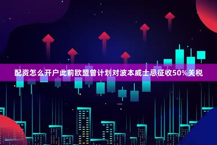 配资怎么开户此前欧盟曾计划对波本威士忌征收50%关税