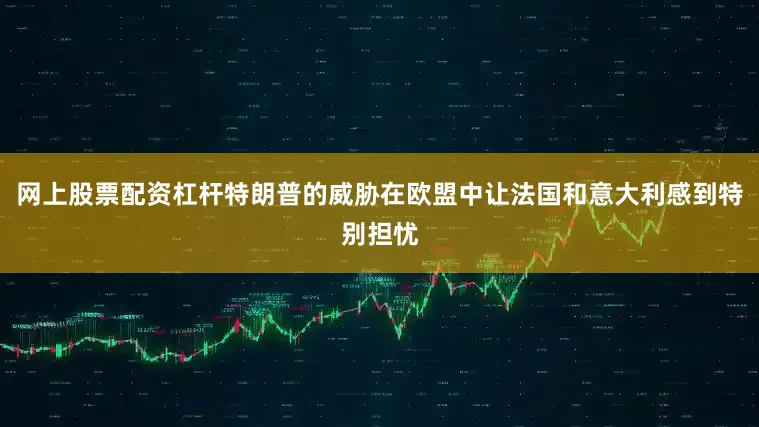 网上股票配资杠杆特朗普的威胁在欧盟中让法国和意大利感到特别担忧