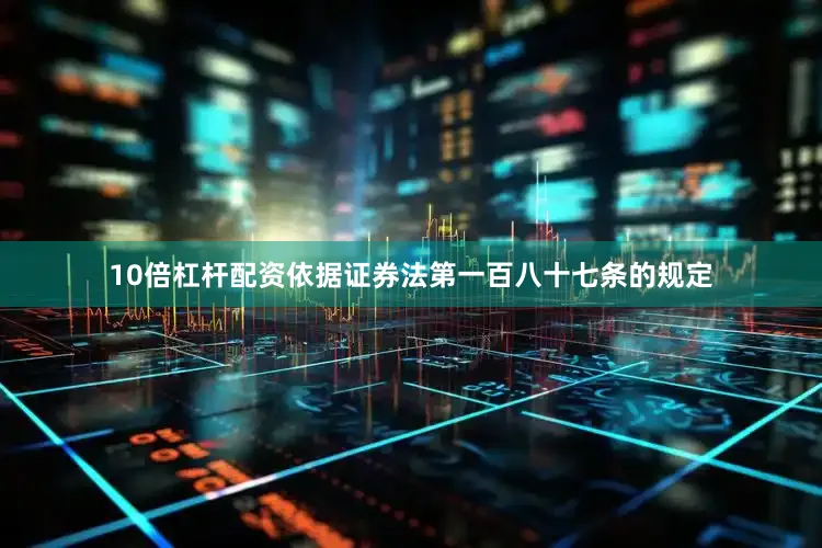 10倍杠杆配资依据证券法第一百八十七条的规定