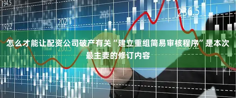 怎么才能让配资公司破产有关“建立重组简易审核程序”是本次最主要的修订内容