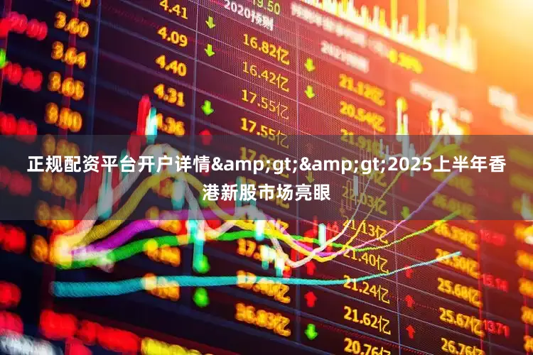 正规配资平台开户详情&gt;&gt;2025上半年香港新股市场亮眼