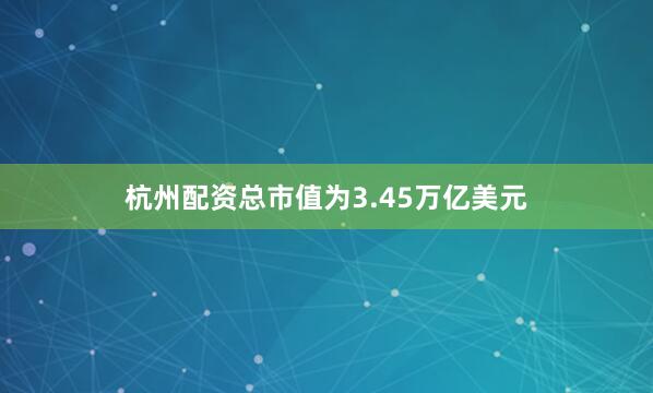 杭州配资总市值为3.45万亿美元