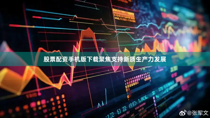 股票配资手机版下载聚焦支持新质生产力发展