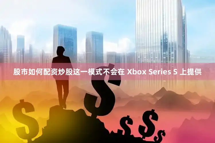 股市如何配资炒股这一模式不会在 Xbox Series S 上提供