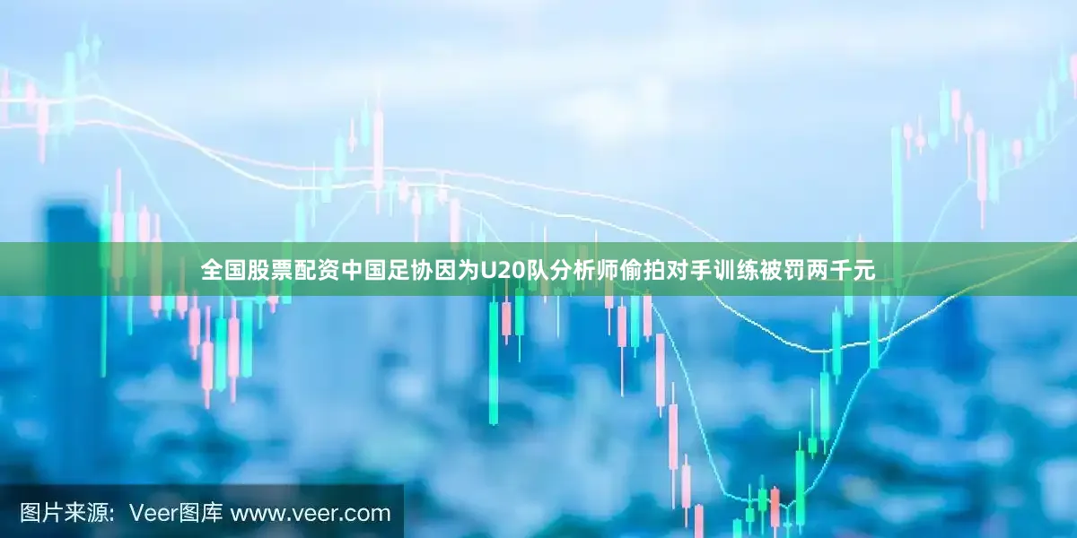 全国股票配资中国足协因为U20队分析师偷拍对手训练被罚两千元