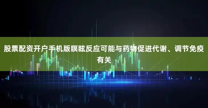 股票配资开户手机版瞑眩反应可能与药物促进代谢、调节免疫有关