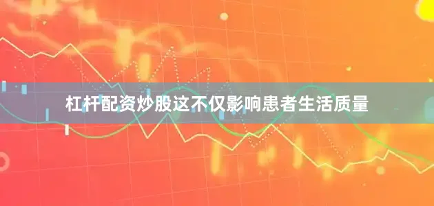 杠杆配资炒股这不仅影响患者生活质量