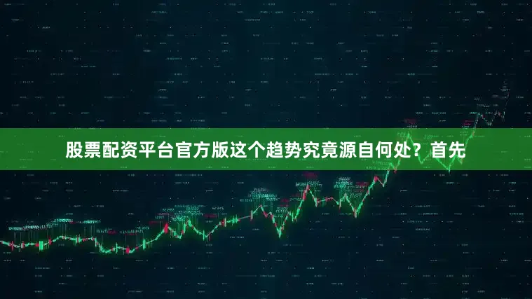 股票配资平台官方版这个趋势究竟源自何处？首先