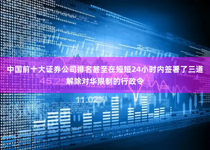 中国前十大证券公司排名甚至在短短24小时内签署了三道解除对华限制的行政令