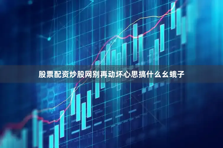 股票配资炒股网别再动坏心思搞什么幺蛾子