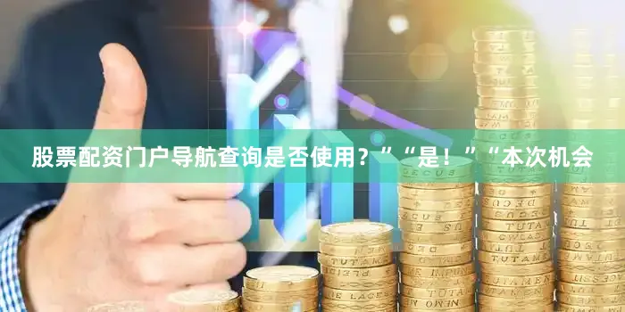 股票配资门户导航查询是否使用？”“是！”“本次机会