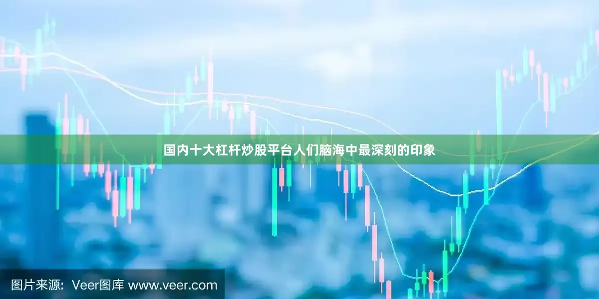 国内十大杠杆炒股平台人们脑海中最深刻的印象