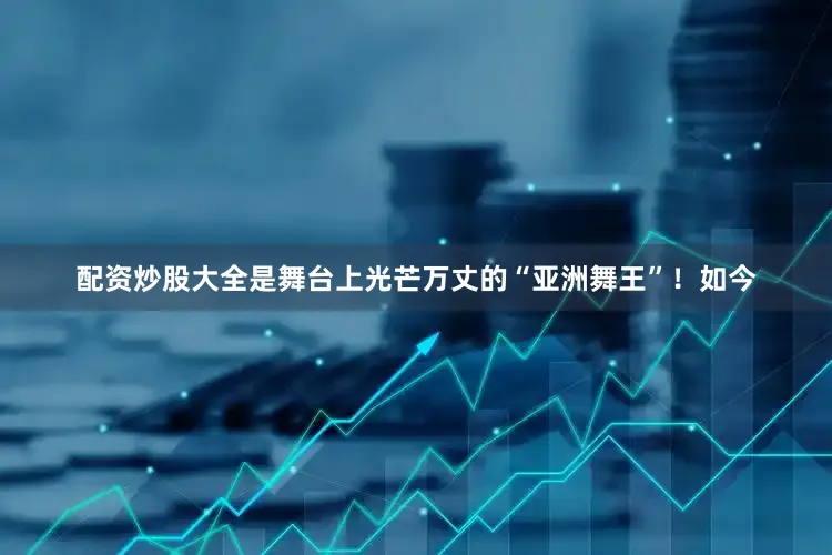 配资炒股大全是舞台上光芒万丈的“亚洲舞王”！如今