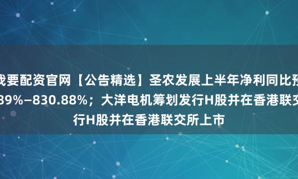 我要配资官网【公告精选】圣农发展上半年净利同比预增732.89%—830.88%；大洋电机筹划发行H股并在香港联交所上市