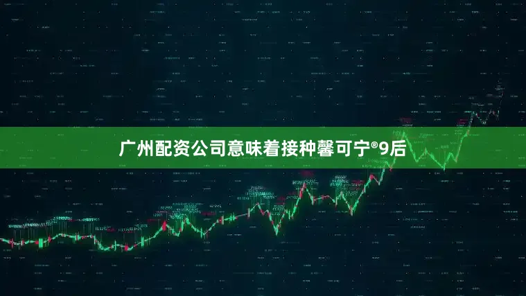 广州配资公司意味着接种馨可宁®9后