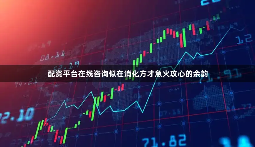 配资平台在线咨询似在消化方才急火攻心的余韵