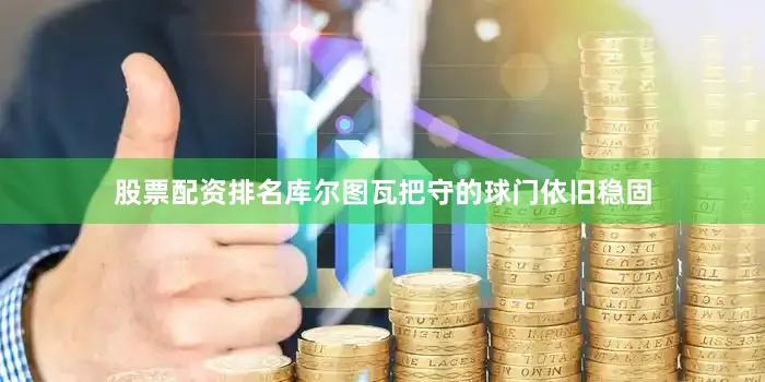 股票配资排名库尔图瓦把守的球门依旧稳固