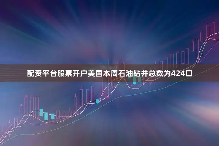 配资平台股票开户美国本周石油钻井总数为424口