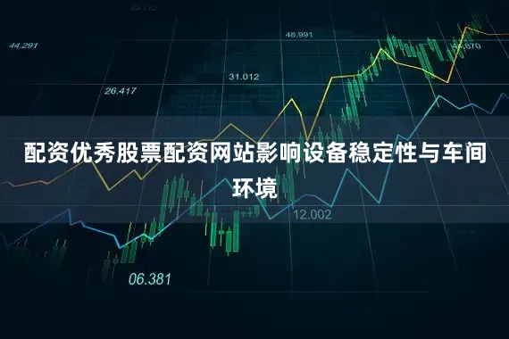 配资优秀股票配资网站影响设备稳定性与车间环境
