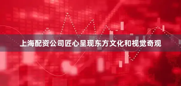 上海配资公司匠心呈现东方文化和视觉奇观
