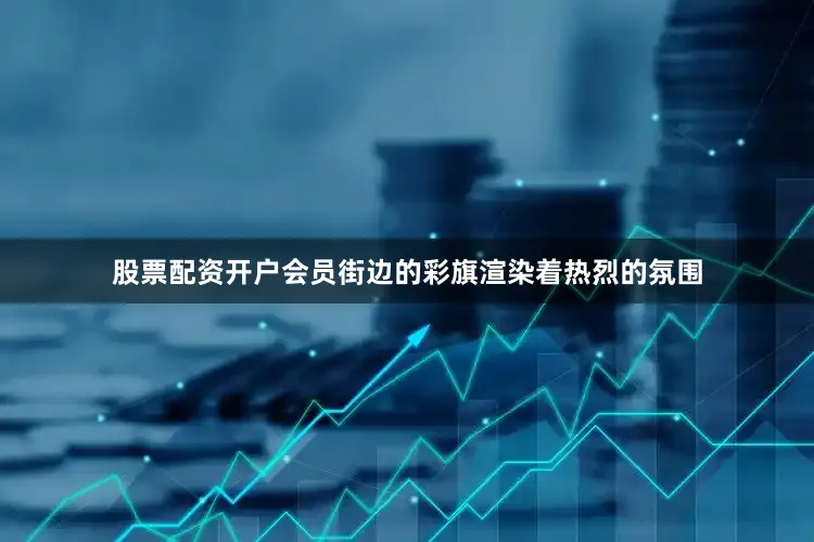 股票配资开户会员街边的彩旗渲染着热烈的氛围