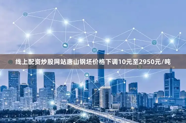 线上配资炒股网站唐山钢坯价格下调10元至2950元/吨