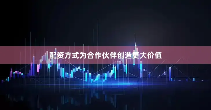 配资方式为合作伙伴创造更大价值