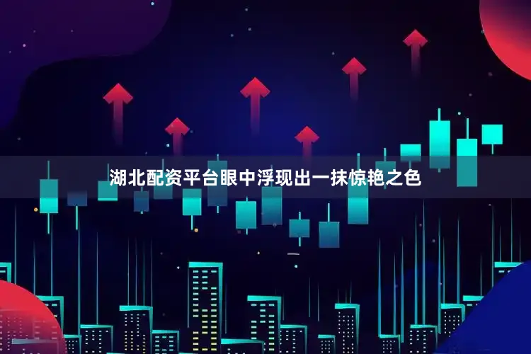 湖北配资平台眼中浮现出一抹惊艳之色