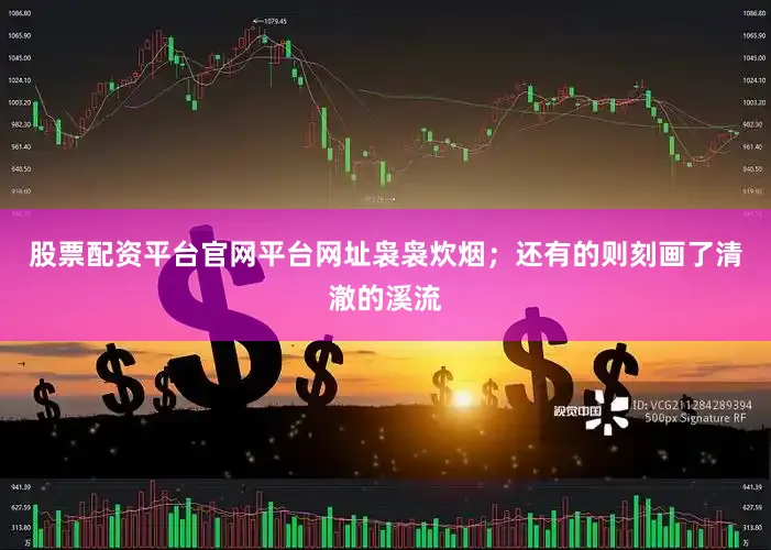 股票配资平台官网平台网址袅袅炊烟；还有的则刻画了清澈的溪流