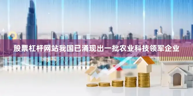 股票杠杆网站　　我国已涌现出一批农业科技领军企业