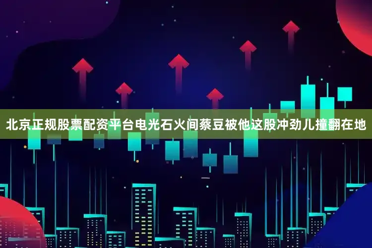 北京正规股票配资平台电光石火间蔡豆被他这股冲劲儿撞翻在地
