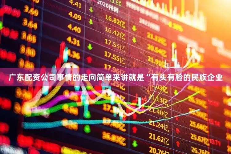 广东配资公司事情的走向简单来讲就是“有头有脸的民族企业