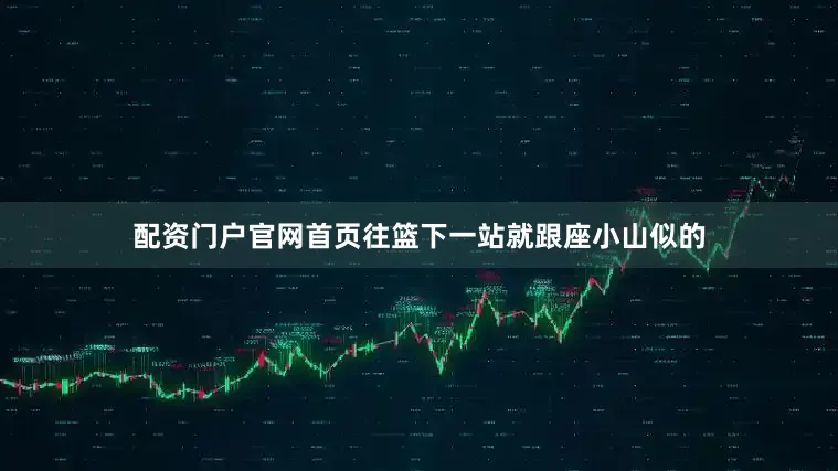 配资门户官网首页往篮下一站就跟座小山似的