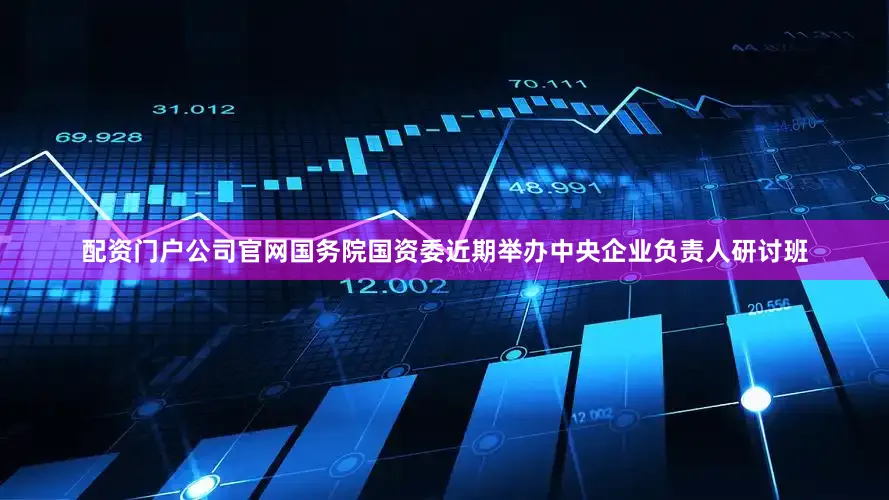 配资门户公司官网　　国务院国资委近期举办中央企业负责人研讨班