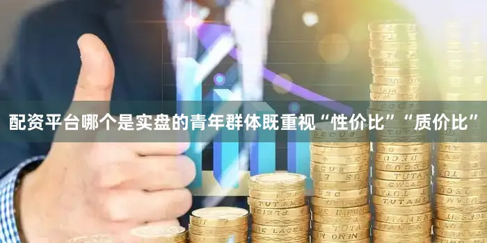 配资平台哪个是实盘的青年群体既重视“性价比”“质价比”