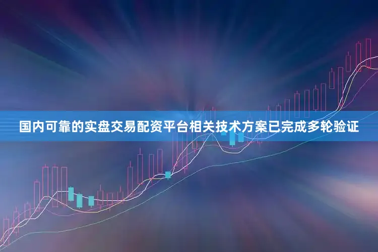 国内可靠的实盘交易配资平台相关技术方案已完成多轮验证