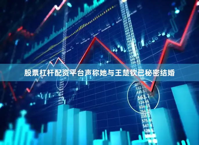 股票杠杆配资平台声称她与王楚钦已秘密结婚