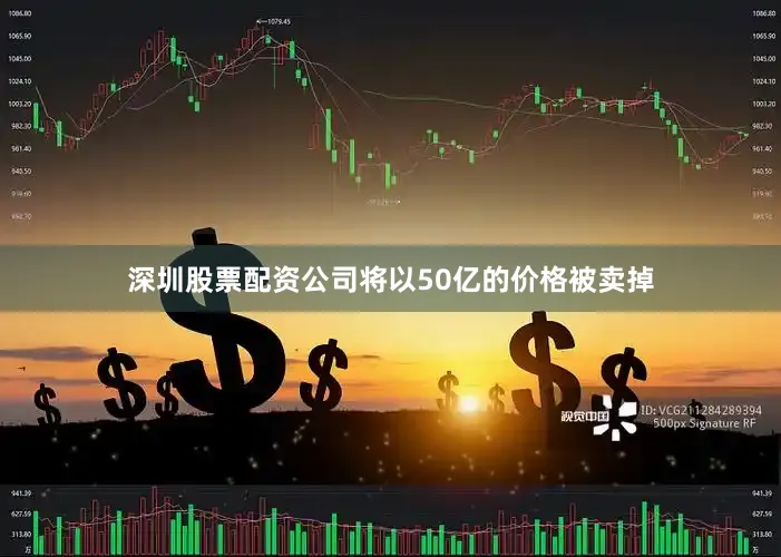 深圳股票配资公司将以50亿的价格被卖掉