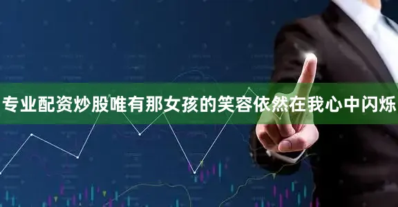 专业配资炒股唯有那女孩的笑容依然在我心中闪烁