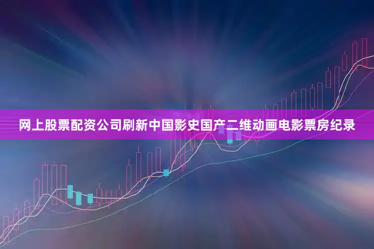 网上股票配资公司刷新中国影史国产二维动画电影票房纪录
