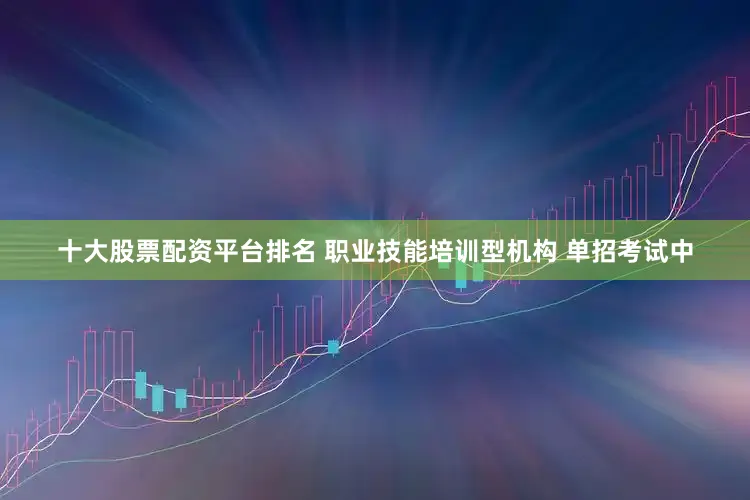十大股票配资平台排名 职业技能培训型机构 单招考试中