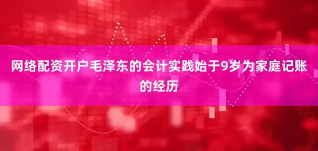 网络配资开户毛泽东的会计实践始于9岁为家庭记账的经历