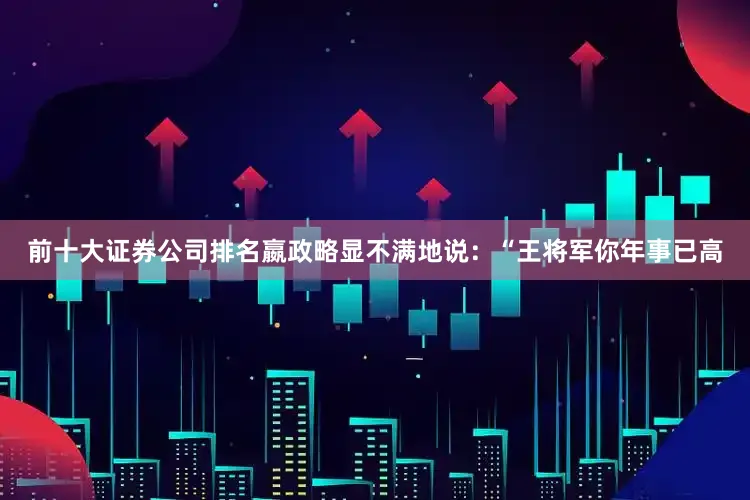 前十大证券公司排名嬴政略显不满地说：“王将军你年事已高