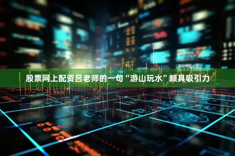 股票网上配资吕老师的一句“游山玩水”颇具吸引力